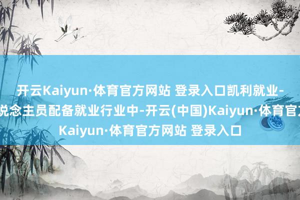 开云Kaiyun·体育官方网站 登录入口凯利就业-B股票处所的东说念主员配备就业行业中-开云(中国)Kaiyun·体育官方网站 登录入口