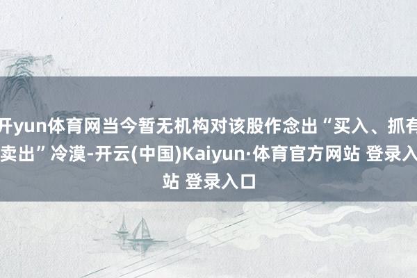开yun体育网当今暂无机构对该股作念出“买入、抓有、卖出”冷漠-开云(中国)Kaiyun·体育官方网站 登录入口