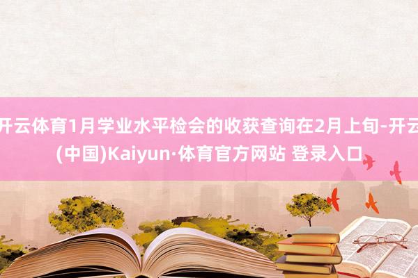 开云体育1月学业水平检会的收获查询在2月上旬-开云(中国)Kaiyun·体育官方网站 登录入口