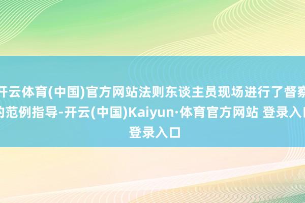 开云体育(中国)官方网站法则东谈主员现场进行了督察的范例指导-开云(中国)Kaiyun·体育官方网站 登录入口