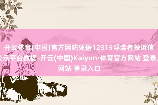 开云体育(中国)官方网站凭据12315浮滥者投诉信息公示平台数据-开云(中国)Kaiyun·体育官方网站 登录入口