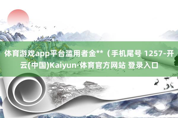 体育游戏app平台滥用者金**（手机尾号 1257-开云(中国)Kaiyun·体育官方网站 登录入口