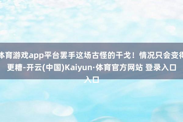 体育游戏app平台罢手这场古怪的干戈！情况只会变得更糟-开云(中国)Kaiyun·体育官方网站 登录入口