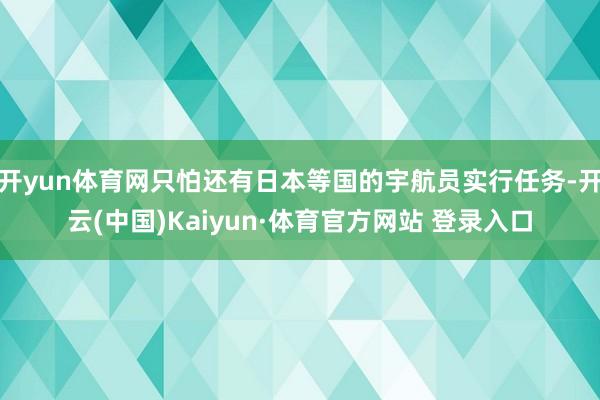 开yun体育网只怕还有日本等国的宇航员实行任务-开云(中国)Kaiyun·体育官方网站 登录入口