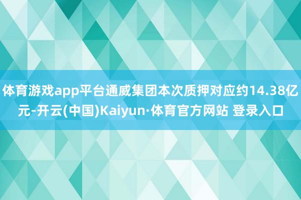 体育游戏app平台通威集团本次质押对应约14.38亿元-开云(中国)Kaiyun·体育官方网站 登录入口