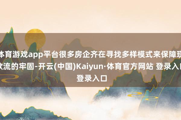 体育游戏app平台很多房企齐在寻找多样模式来保障现款流的牢固-开云(中国)Kaiyun·体育官方网站 登录入口