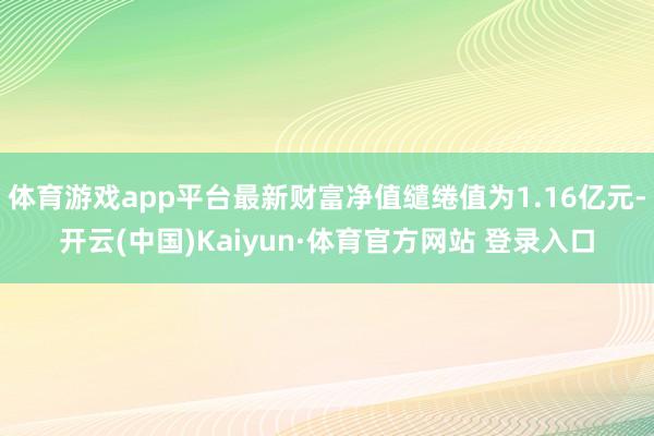 体育游戏app平台最新财富净值缱绻值为1.16亿元-开云(中国)Kaiyun·体育官方网站 登录入口