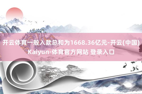 开云体育一般入款总和为1668.36亿元-开云(中国)Kaiyun·体育官方网站 登录入口