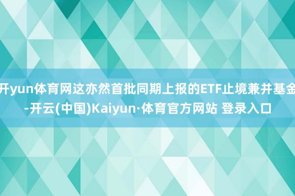 开yun体育网这亦然首批同期上报的ETF止境兼并基金-开云(中国)Kaiyun·体育官方网站 登录入口