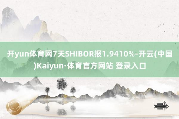 开yun体育网7天SHIBOR报1.9410%-开云(中国)Kaiyun·体育官方网站 登录入口