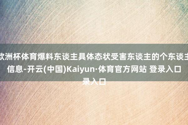 欧洲杯体育爆料东谈主具体态状受害东谈主的个东谈主信息-开云(中国)Kaiyun·体育官方网站 登录入口