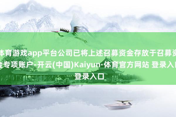 体育游戏app平台公司已将上述召募资金存放于召募资金专项账户-开云(中国)Kaiyun·体育官方网站 登录入口