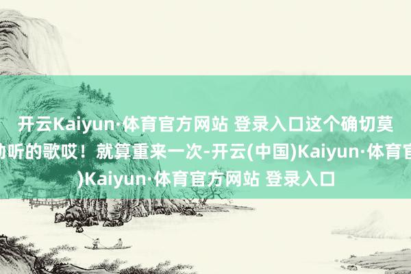 开云Kaiyun·体育官方网站 登录入口这个确切莫得弹幕吗？这样动听的歌哎！就算重来一次-开云(中国)Kaiyun·体育官方网站 登录入口