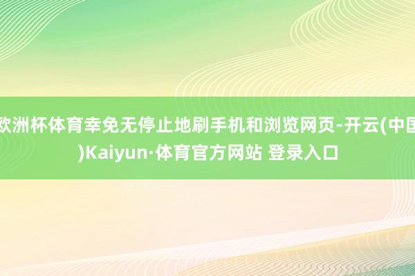 欧洲杯体育幸免无停止地刷手机和浏览网页-开云(中国)Kaiyun·体育官方网站 登录入口