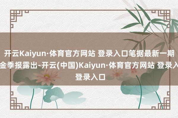 开云Kaiyun·体育官方网站 登录入口笔据最新一期基金季报露出-开云(中国)Kaiyun·体育官方网站 登录入口