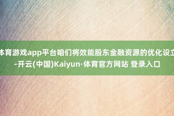 体育游戏app平台咱们将效能股东金融资源的优化设立-开云(中国)Kaiyun·体育官方网站 登录入口