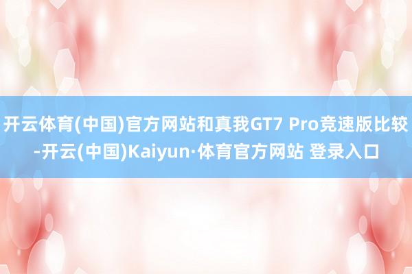 开云体育(中国)官方网站和真我GT7 Pro竞速版比较-开云(中国)Kaiyun·体育官方网站 登录入口