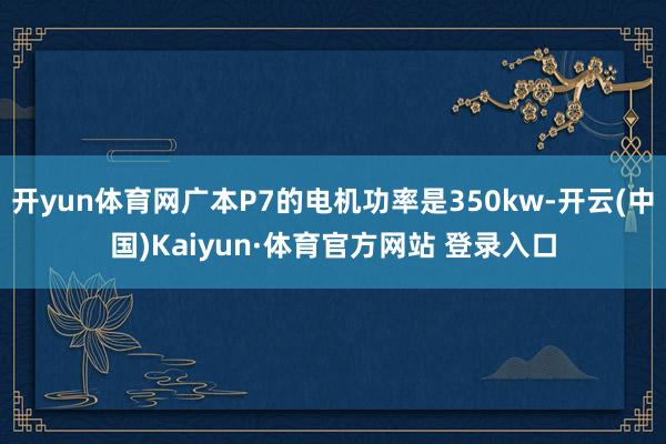 开yun体育网广本P7的电机功率是350kw-开云(中国)Kaiyun·体育官方网站 登录入口