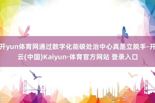开yun体育网通过数字化能碳处治中心真是立脱手-开云(中国)Kaiyun·体育官方网站 登录入口