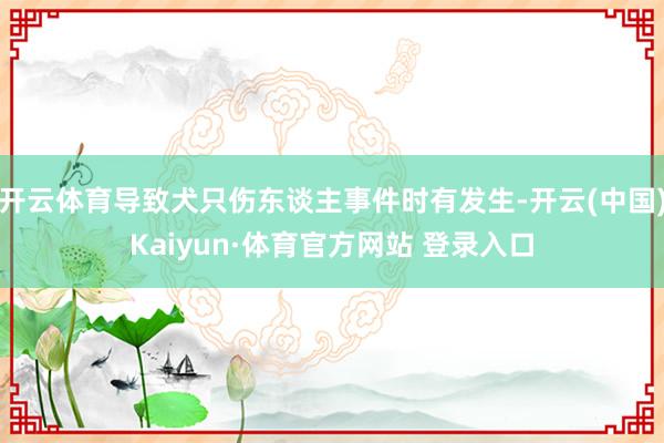开云体育导致犬只伤东谈主事件时有发生-开云(中国)Kaiyun·体育官方网站 登录入口