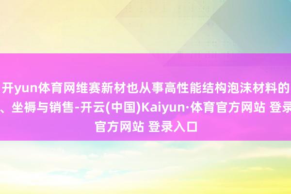 开yun体育网维赛新材也从事高性能结构泡沫材料的研发、坐褥与销售-开云(中国)Kaiyun·体育官方网站 登录入口