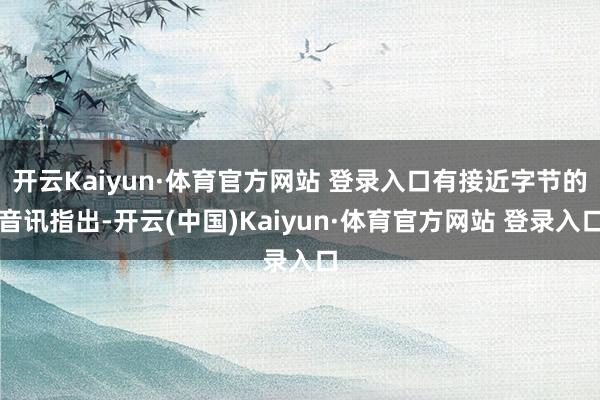 开云Kaiyun·体育官方网站 登录入口有接近字节的音讯指出-开云(中国)Kaiyun·体育官方网站 登录入口