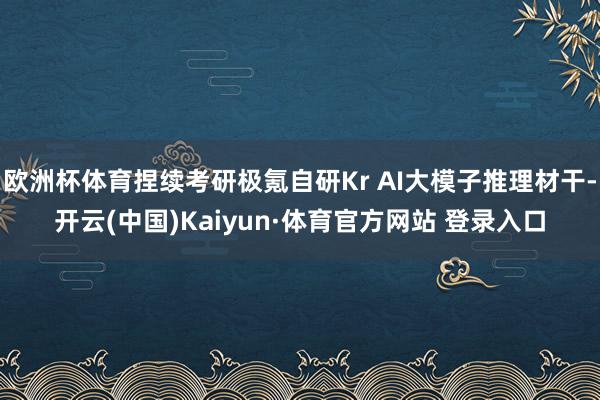 欧洲杯体育捏续考研极氪自研Kr AI大模子推理材干-开云(中国)Kaiyun·体育官方网站 登录入口