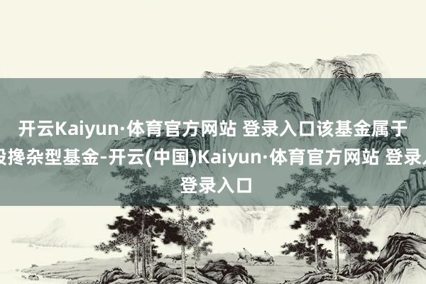 开云Kaiyun·体育官方网站 登录入口 该基金属于偏股搀杂型基金-开云(中国)Kaiyun·体育官方网站 登录入口