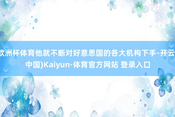 欧洲杯体育他就不断对好意思国的各大机构下手-开云(中国)Kaiyun·体育官方网站 登录入口