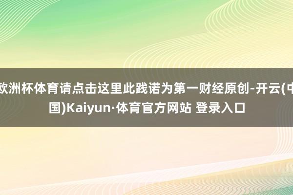 欧洲杯体育请点击这里此践诺为第一财经原创-开云(中国)Kaiyun·体育官方网站 登录入口
