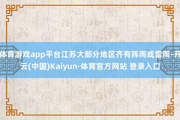 体育游戏app平台江苏大部分地区齐有阵雨或雷雨-开云(中国)Kaiyun·体育官方网站 登录入口