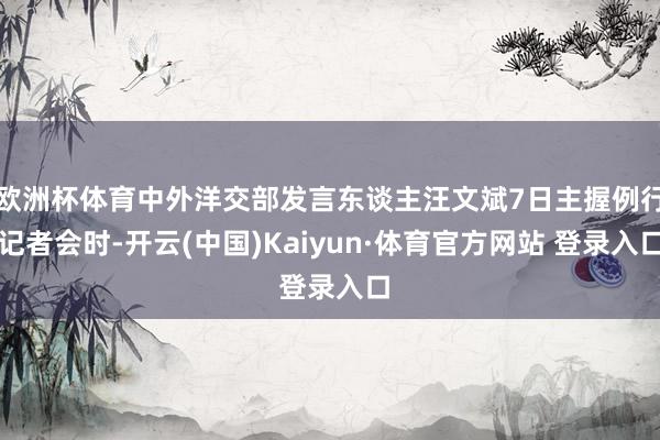 欧洲杯体育中外洋交部发言东谈主汪文斌7日主握例行记者会时-开云(中国)Kaiyun·体育官方网站 登录入口