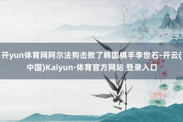 开yun体育网阿尔法狗击败了韩国棋手李世石-开云(中国)Kaiyun·体育官方网站 登录入口