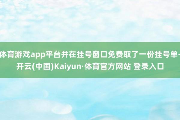 体育游戏app平台并在挂号窗口免费取了一份挂号单-开云(中国)Kaiyun·体育官方网站 登录入口