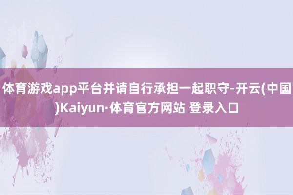 体育游戏app平台并请自行承担一起职守-开云(中国)Kaiyun·体育官方网站 登录入口