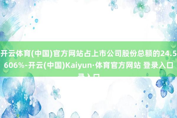 开云体育(中国)官方网站占上市公司股份总额的24.5606%-开云(中国)Kaiyun·体育官方网站 登录入口